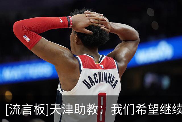 [流言板]天津助教：我们希望继续保持这样比赛的态度和团结精神